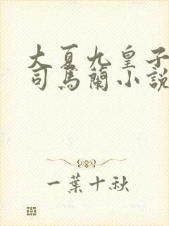 大夏九皇子夏天司马兰小说免费阅读