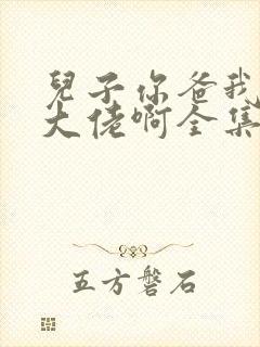 儿子你爸我真是大佬啊全集完整版