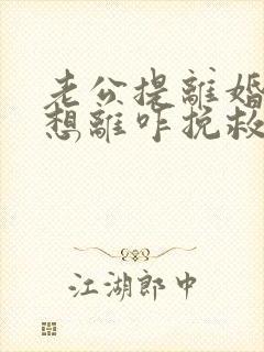 老公提离婚我不想离咋挽救