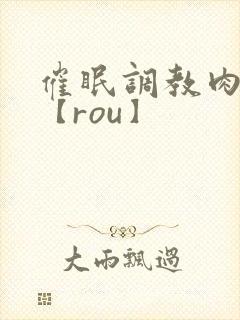 催眠调教肉淫文【rou】