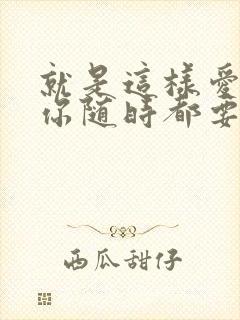 就是这样爱你爱你随时都要一起