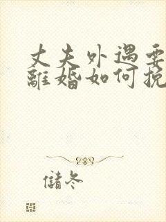 丈夫外遇要和我离婚如何挽回