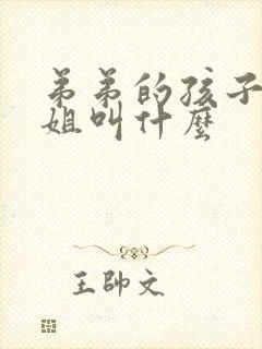 弟弟的孩子叫姐姐叫什么