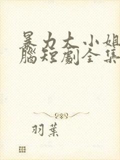 暴力大小姐恋爱脑短剧全集