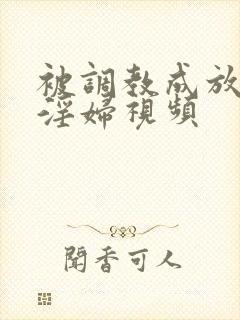 被调教成放荡小淫妇视频