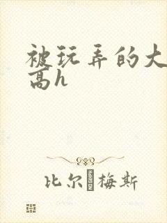 被玩弄的大小姐高h