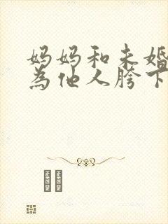 妈妈和未婚妻沦为他人胯下之奴小说
