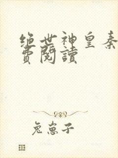 绝世神皇秦轩免费阅读