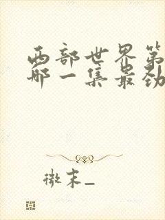 西部世界第一季哪一集最劲爆