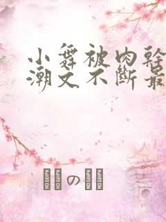 小舞被肉干高h潮文不断最新章节