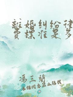 离婚纠纷律师收费标准是多少