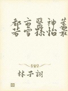 都市医神叶辰夏若雪孙怡最新章节免费阅读