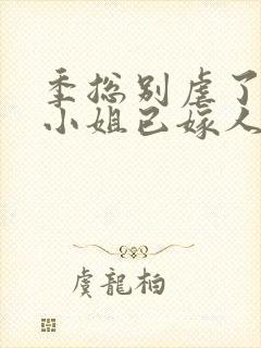 季总别虐了,舒小姐已嫁人全本阅读