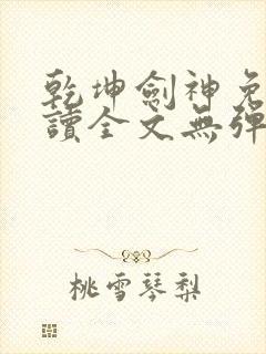 乾坤剑神免费阅读全文无弹窗