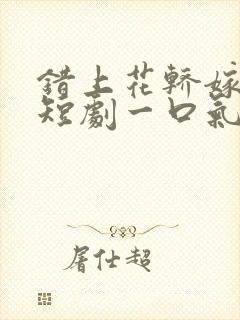 错上花轿嫁王爷短剧一口气看完