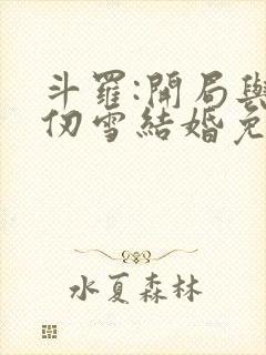 斗罗:开局与千仞雪结婚免费阅读