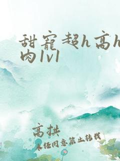 甜宠超h高h污肉1v1