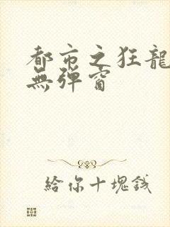 都市之狂龙战神无弹窗