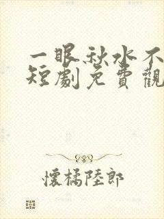 一眼秋水不见深短剧免费观看