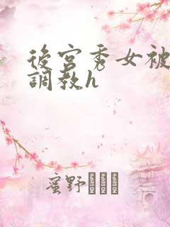 后宫秀女被各种调教h