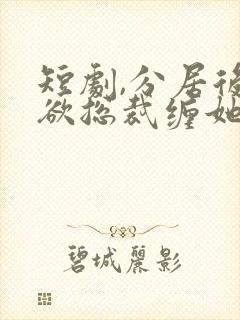 短剧,分居后禁欲总裁缠她上瘾