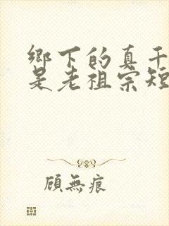 乡下的真千金竟是老祖宗短剧