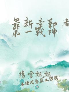 最新章节 都市第一战神