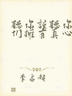 听你说听你说我们拥有真心的朋友是什么歌