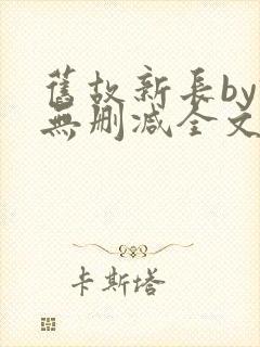 旧故新长by诗无删减全文免费阅读