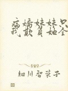 病娇妹妹只想让我欺负她全集免费阅读