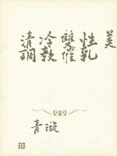 清冷双性美人被调教催乳