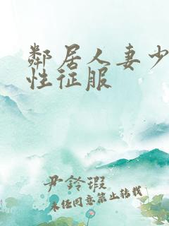 邻居人妻少妇被性征服