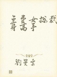 免费女总裁的贴身高手