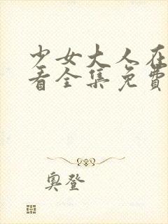 少女大人在线观看全集免费高清完整版