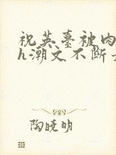 祝英台被肉干高h潮文不断最新章节更