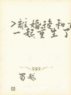 >离婚后和前夫一起重生了