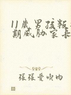 11岁男孩叛逆期威胁家长怎么办?