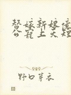 替嫁新娘亿万老公宠上天短剧全集在线观看