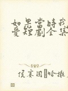 如果当时我说了爱短剧全集免费观看