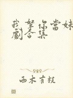 我拿你当妹妹短剧合集