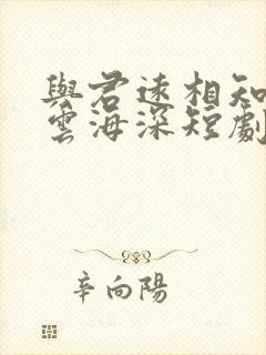 与君远相知不道云海深短剧免费观看