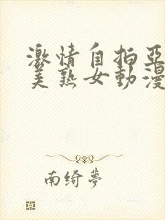 激情自拍亚洲欧美熟女动漫另类