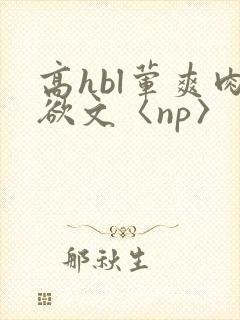 高hbl荤爽肉欲文〈np〉