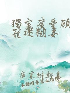 独家蜜爱顾少甜宠迷糊妻