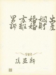 男方婚姻出轨起诉离婚财产怎么判