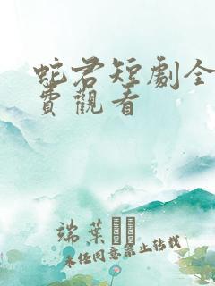 蛇君短剧全集免费观看