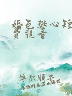 婚色樊心短剧免费观看