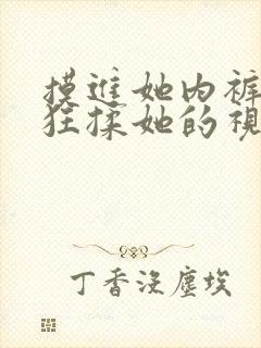 摸进她内裤里疯狂揉她的视频