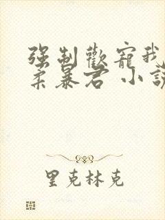 强制欢宠我的温柔暴君 小说