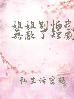 姐姐别怕我已经无敌了短剧免费观看全集